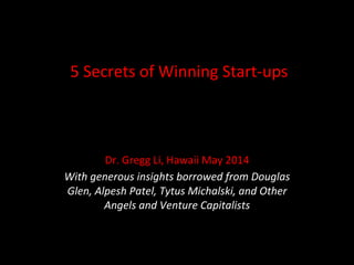 5	
  Secrets	
  of	
  Winning	
  Start-­‐ups	
  
	
  
Dr.	
  Gregg	
  Li,	
  Hawaii	
  May	
  2014	
  
With	
  generous	
  insights	
  borrowed	
  from	
  Douglas	
  
Glen,	
  Alpesh	
  Patel,	
  Tytus	
  Michalski,	
  and	
  Other	
  
Angels	
  and	
  Venture	
  Capitalists	
  
 