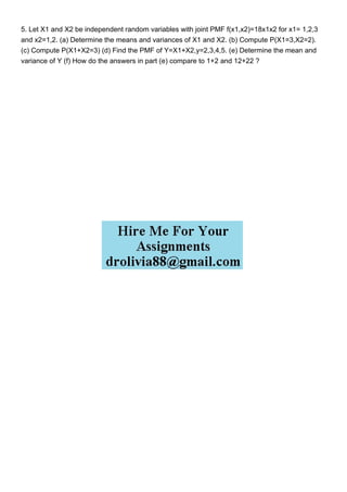 5. Let X1 and X2 be independent random variables with joint PMF f(x1,x2)=18x1x2 for x1= 1,2,3
and x2=1,2. (a) Determine the means and variances of X1 and X2. (b) Compute P(X1=3,X2=2).
(c) Compute P(X1+X2=3) (d) Find the PMF of Y=X1+X2,y=2,3,4,5. (e) Determine the mean and
variance of Y (f) How do the answers in part (e) compare to 1+2 and 12+22 ?
 