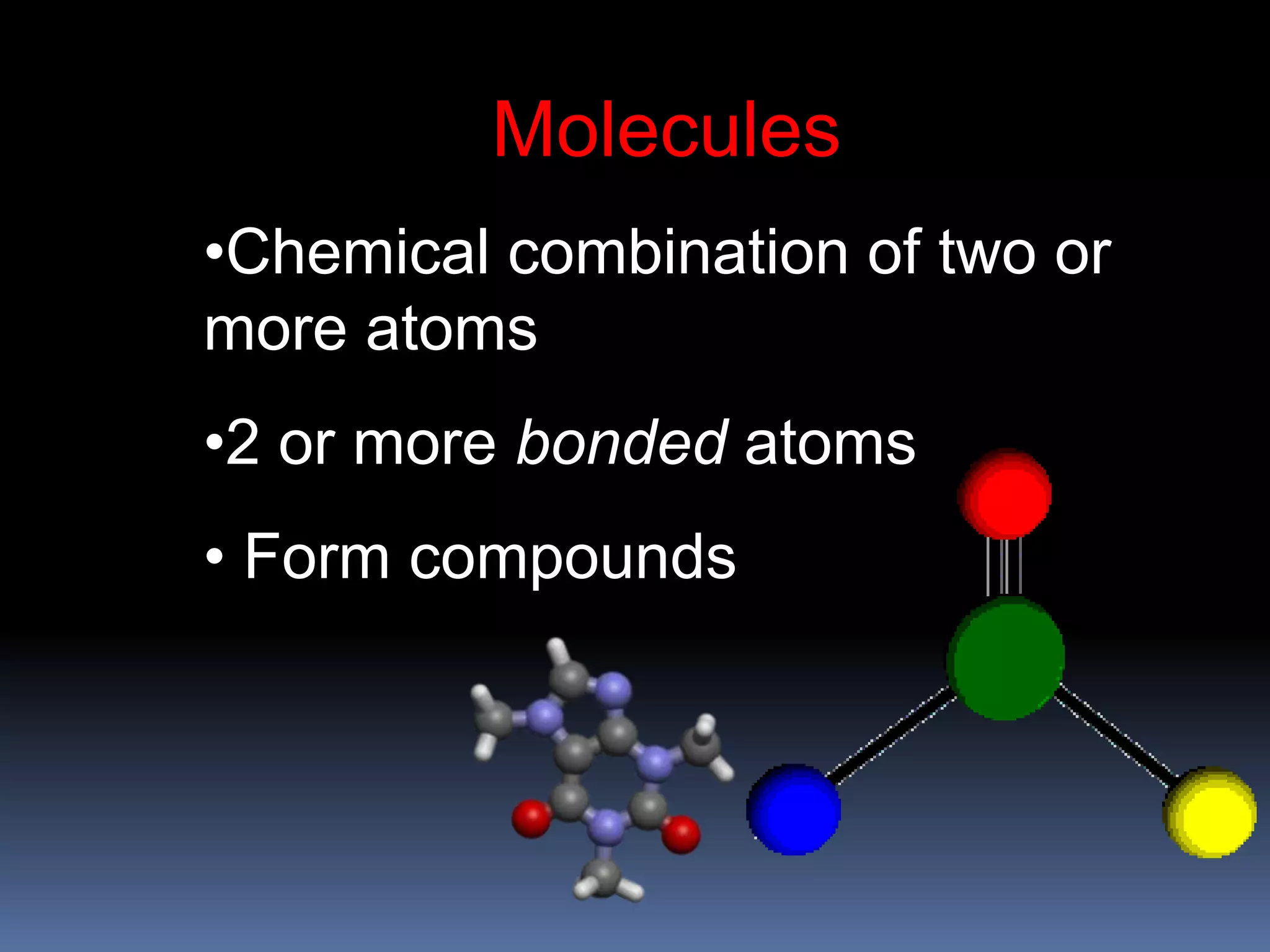 Molecules
•Chemical combination of two or
more atoms
•2 or more bonded atoms
• Form compounds
 