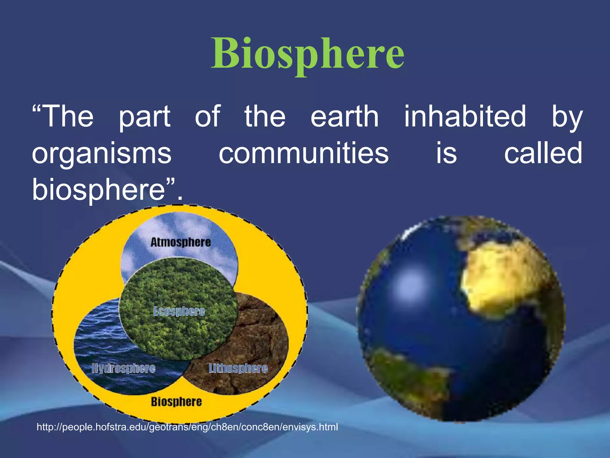 Biosphere
“The part of the earth inhabited by
organisms communities is called
biosphere”.
http://people.hofstra.edu/geotrans/eng/ch8en/conc8en/envisys.html
 