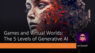 Games and Virtual Worlds:
The 5 Levels of Generative AI
Jon Radoff
 