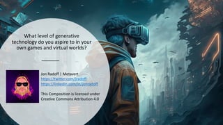What level of generative
technology do you aspire to in your
own games and virtual worlds?
Jon Radoff | Metavert
https://twitter.com/jradoff
https://linkedin.com/in/jonradoff
This Composition is licensed under
Creative Commons Attribution 4.0
 