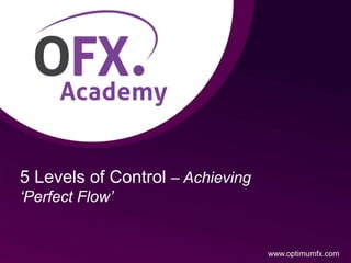 5 Levels of Control – Achieving
‘Perfect Flow’
www.optimumfx.com
 