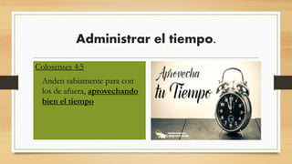 Administrar el tiempo.
• Colosenses 4:5 para
con los de afuera,
redimiendo el
tiempo.
Colosenses 4:5
• Anden sabiamente para con
los de afuera, aprovechando
bien el tiempo
 