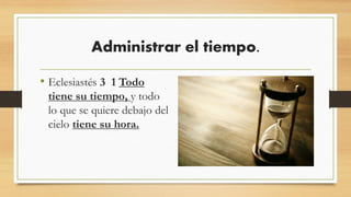 Administrar el tiempo.
• Eclesiastés 3 1 Todo
tiene su tiempo, y todo
lo que se quiere debajo del
cielo tiene su hora.
 