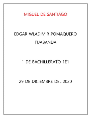 MIGUEL DE SANTIAGO
EDGAR WLADIMIR POMAQUERO
TUABANDA
1 DE BACHILLERATO 1E1
29 DE DICIEMBRE DEL 2020
 