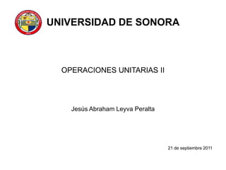 UNIVERSIDAD DE SONORA OPERACIONES UNITARIAS II Jesús Abraham Leyva Peralta 21 de septiembre 2011 