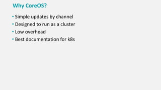 Why CoreOS?
• Simple updates by channel
• Designed to run as a cluster
• Low overhead
• Best documentation for k8s
 