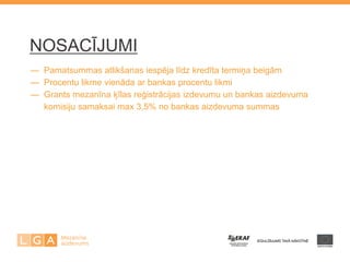 NOSACĪJUMI 
— Pamatsummas atlikšanas iespēja līdz kredīta termiņa beigām — Procentu likme vienāda ar bankas procentu likmi — Grants mezanīna ķīlas reģistrācijas izdevumu un bankas aizdevuma — komisiju samaksai max 3,5% no bankas aizdevuma summas  