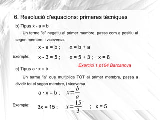 6. Resolució d'equacions: primeres tècniques
b) Tipus x - a = b
Un terme "a" negatiu al primer membre, passa com a positiu...