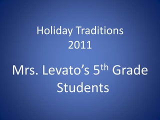 Holiday Traditions
         2011

Mrs. Levato’s 5 th
                Grade
       Students
 