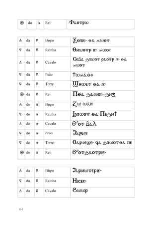 64 
do Δ Rei 
Δ da ∇ Bispo 
∇ da ∇ Rainha 
Δ da ∇ Cavalo 
∇ da ∇ Peão 
∇ da ∇ Torre 
da ∇ Rei 
Δ do Δ Bispo 
∇ do Δ Rainha 
Δ do Δ Cavalo 
∇ do Δ Peão 
∇ do Δ Torre 
do Δ Rei 
Δ da ∇ Bispo 
∇ da ∇ Rainha 
Δ da ∇ Cavalo 
 