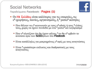 Social Networks Παραδείγματα:  Facebook   -  Pages  (2) Οι  FB  Σελίδες  Fans  – Όχι προσωπική σχέση  -  Δεν απαιτείται έγκριση οπαδού σελίδας Κανένας περιορισμός του αριθμού των  feeds  και των μελών Έμμεση ενημέρωση για εκδηλώσεις με κοινοποίηση στον «Τοίχο»  &  Ειδοποιήσεις αυτόματα μετά από  update 7-11/12/2009 Κατερίνα Κεράστα - ΒΙΒΛΙΟΘΗΚΗ ΛΙΒΑΔΕΙΑΣ 