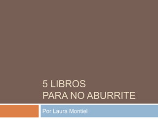 5 LIBROS
PARA NO ABURRITE
Por Laura Montiel
 