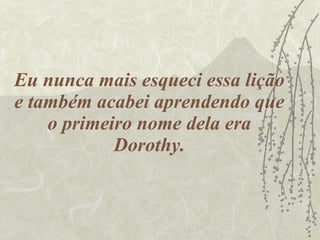 Eu nunca mais esqueci essa lição e também acabei aprendendo que o primeiro nome dela era Dorothy. 