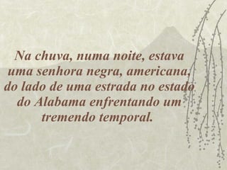 Na chuva, numa noite, estava uma senhora negra, americana, do lado de uma estrada no estado do Alabama enfrentando um tremendo temporal.  