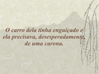 O carro dela tinha enguiçado e ela precisava, desesperadamente, de uma carona. 