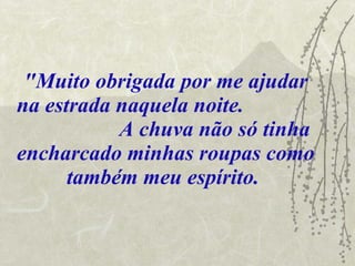 "Muito obrigada por me ajudar na estrada naquela noite.  A chuva não só tinha encharcado minhas roupas como também meu espírito.   