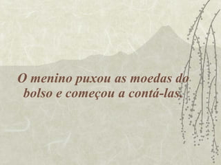 O menino puxou as moedas do bolso e começou a contá-las. 