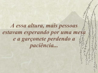 A essa altura, mais pessoas estavam esperando por uma mesa e a garçonete perdendo a paciência... 