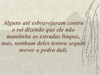 Alguns até esbravejaram contra o rei dizendo que ele não mantinha as estradas limpas, mas, nenhum deles tentou sequer mover a pedra dali. 