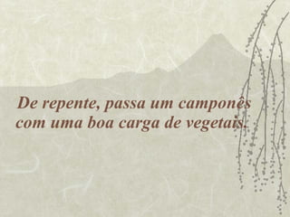 De repente, passa um camponês com uma boa carga de vegetais.  