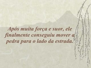 Após muita força e suor, ele finalmente conseguiu mover a pedra para o lado da estrada. 