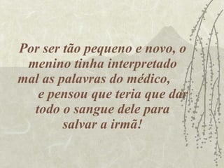 Por ser tão pequeno e novo, o menino tinha interpretado mal as palavras do médico,  e pensou que teria que dar todo o sangue dele para salvar a irmã! 