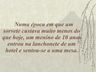Numa época em que um sorvete custava muito menos do que hoje, um menino de 10 anos entrou na lanchonete de um hotel e sentou-se a uma mesa. 