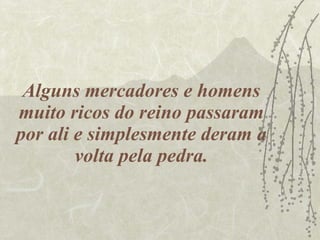 Alguns mercadores e homens muito ricos do reino passaram por ali e simplesmente deram a volta pela pedra. 