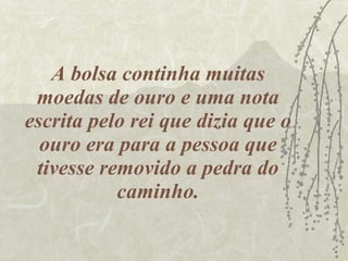 A bolsa continha muitas moedas de ouro e uma nota escrita pelo rei que dizia que o ouro era para a pessoa que tivesse removido a pedra do caminho. 