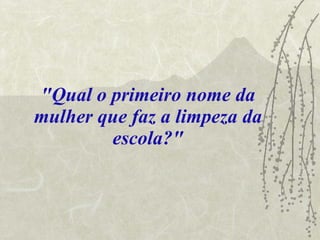 "Qual o primeiro nome da mulher que faz a limpeza da escola?" 