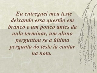 Eu entreguei meu teste deixando essa questão em branco e um pouco antes da aula terminar, um aluno perguntou se a última pergunta do teste ia contar na nota.  