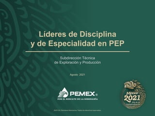 Subdirección Técnica
de Exploración y Producción
2021 D.R. Petróleos Mexicanos. Todos los derechos reservados.
Líderes de Disciplina
y de Especialidad en PEP
Agosto 2021
 