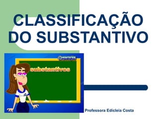 CLASSIFICAÇÃO
DO SUBSTANTIVO
Professora Edicleia Costa
 