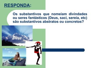 Os substantivos que nomeiam divindades
ou seres fantásticos (Deus, saci, sereia, etc)
são substantivos abstratos ou concretos?
RESPONDA:
 