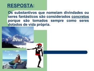 Os substantivos que nomeiam divindades ou
seres fantásticos são considerados concretos
porque são tomados sempre como seres
dotados de vida própria.
RESPOSTA:
 