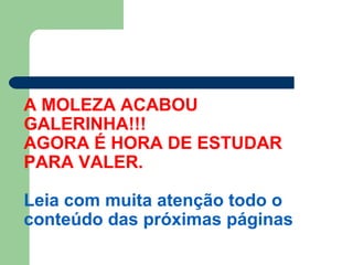 A MOLEZA ACABOU
GALERINHA!!!
AGORA É HORA DE ESTUDAR
PARA VALER.
Leia com muita atenção todo o
conteúdo das próximas páginas
 