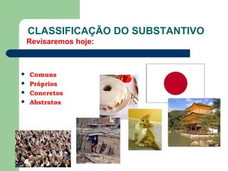 CLASSIFICAÇÃO DO SUBSTANTIVO
 Comuns
 Próprios
 Concretos
 Abstratos
Revisaremos hoje:
 