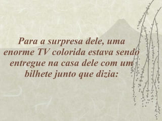 Para a surpresa dele, uma enorme TV colorida estava sendo entregue na casa dele com um bilhete junto que dizia: 