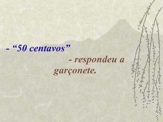 - “50 centavos”   - respondeu a garçonete. 