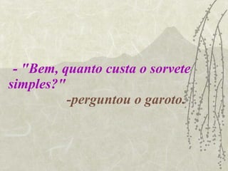 - "Bem, quanto custa o sorvete simples?"   -perguntou o garoto. 