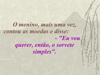 O menino, mais uma vez, contou as moedas e disse:  - "Eu vou querer, então, o sorvete simples". 