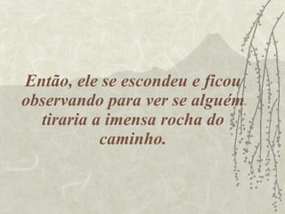 Então, ele se escondeu e ficou observando para ver se alguém tiraria a imensa rocha do caminho. 