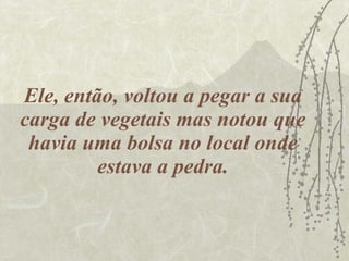 Ele, então, voltou a pegar a sua carga de vegetais mas notou que havia uma bolsa no local onde estava a pedra. 
