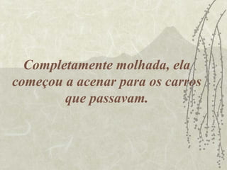 Completamente molhada, ela
começou a acenar para os carros
        que passavam.
 