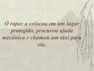 O rapaz a colocou em um lugar
   protegido, procurou ajuda
mecânica e chamou um táxi para
               ela.
 
