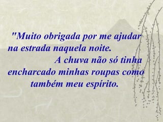 "Muito obrigada por me ajudar
na estrada naquela noite.
           A chuva não só tinha
encharcado minhas roupas como
      também meu espírito.
 