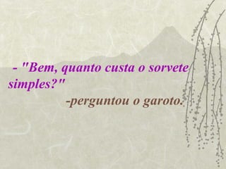 - "Bem, quanto custa o sorvete
simples?"
          -perguntou o garoto.
 