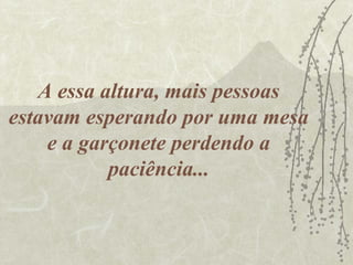 A essa altura, mais pessoas
estavam esperando por uma mesa
    e a garçonete perdendo a
           paciência...
 